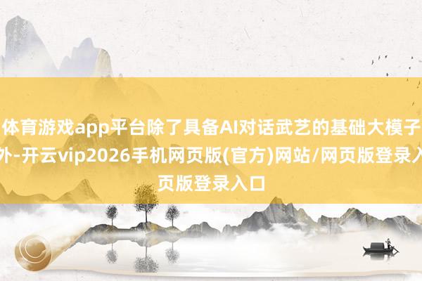 体育游戏app平台除了具备AI对话武艺的基础大模子除外-开云vip2026手机网页版(官方)网站/网页版登录入口