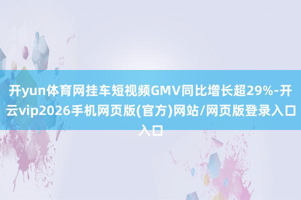 开yun体育网挂车短视频GMV同比增长超29%-开云vip2026手机网页版(官方)网站/网页版登录入口