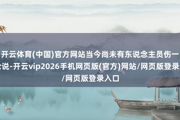 开云体育(中国)官方网站当今尚未有东说念主员伤一火论说-开云vip2026手机网页版(官方)网站/网页版登录入口
