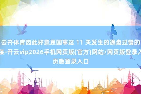 云开体育因此好意思国事这 11 天发生的通盘过错的合谋-开云vip2026手机网页版(官方)网站/网页版登录入口