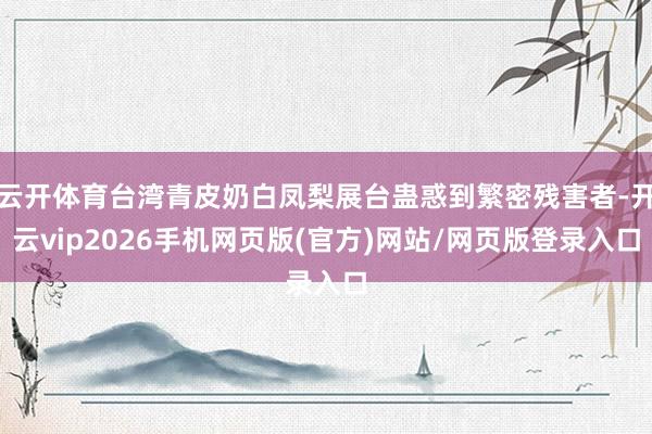云开体育台湾青皮奶白凤梨展台蛊惑到繁密残害者-开云vip2026手机网页版(官方)网站/网页版登录入口