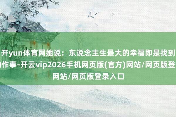 开yun体育网她说：东说念主生最大的幸福即是找到我方的作事-开云vip2026手机网页版(官方)网站/网页版登录入口