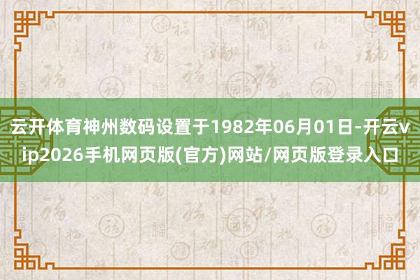 云开体育神州数码设置于1982年06月01日-开云vip2026手机网页版(官方)网站/网页版登录入口