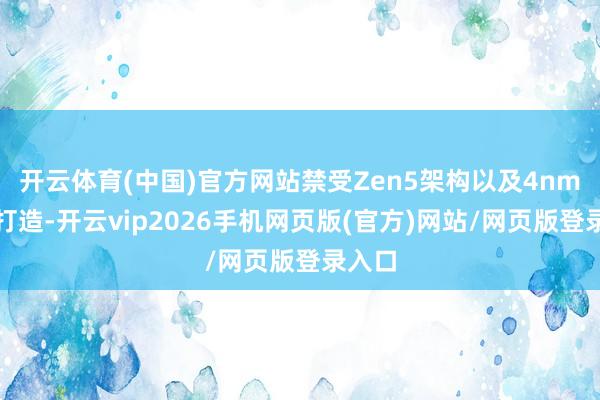 开云体育(中国)官方网站禁受Zen5架构以及4nm制程打造-开云vip2026手机网页版(官方)网站/网页版登录入口