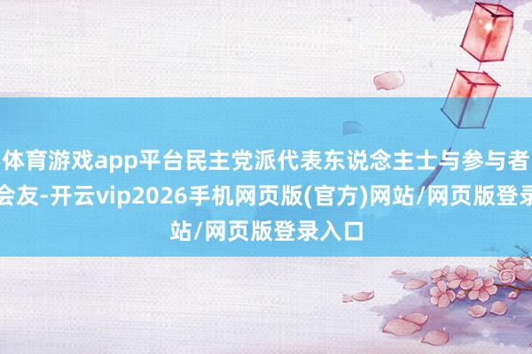 体育游戏app平台民主党派代表东说念主士与参与者以笔会友-开云vip2026手机网页版(官方)网站/网页版登录入口