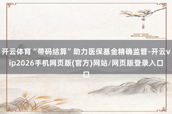 开云体育“带码结算”助力医保基金精确监管-开云vip2026手机网页版(官方)网站/网页版登录入口
