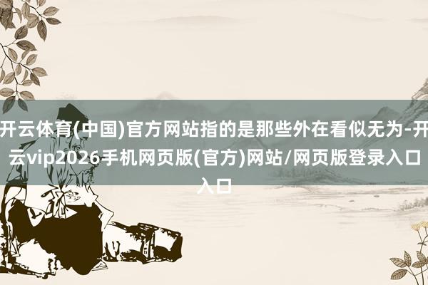 开云体育(中国)官方网站指的是那些外在看似无为-开云vip2026手机网页版(官方)网站/网页版登录入口