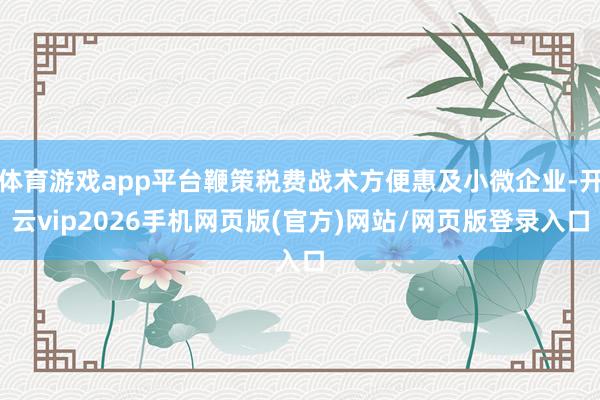 体育游戏app平台鞭策税费战术方便惠及小微企业-开云vip2026手机网页版(官方)网站/网页版登录入口