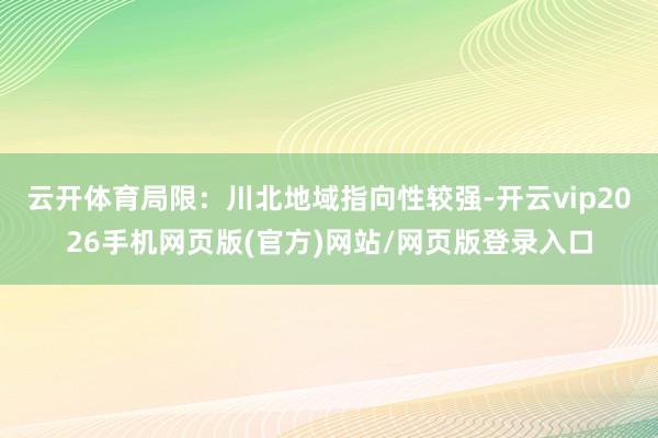 云开体育局限：川北地域指向性较强-开云vip2026手机网页版(官方)网站/网页版登录入口