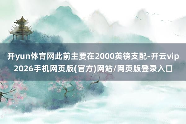 开yun体育网此前主要在2000英镑支配-开云vip2026手机网页版(官方)网站/网页版登录入口