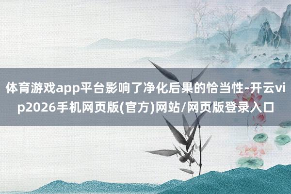 体育游戏app平台影响了净化后果的恰当性-开云vip2026手机网页版(官方)网站/网页版登录入口