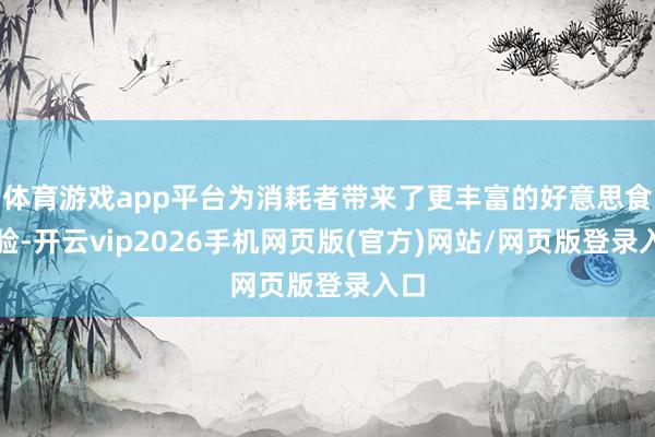 体育游戏app平台为消耗者带来了更丰富的好意思食体验-开云vip2026手机网页版(官方)网站/网页版登录入口
