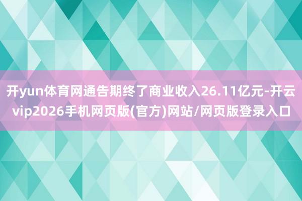 开yun体育网通告期终了商业收入26.11亿元-开云vip2026手机网页版(官方)网站/网页版登录入口