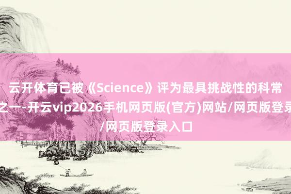 云开体育已被《Science》评为最具挑战性的科常识题之一-开云vip2026手机网页版(官方)网站/网页版登录入口