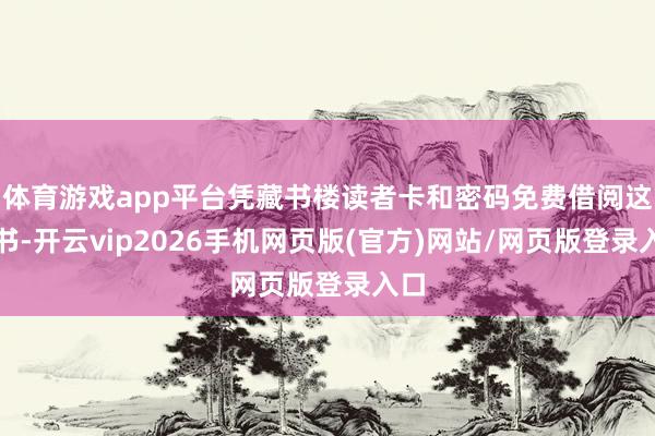 体育游戏app平台凭藏书楼读者卡和密码免费借阅这本书-开云vip2026手机网页版(官方)网站/网页版登录入口