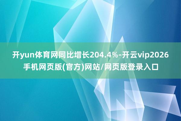 开yun体育网同比增长204.4%-开云vip2026手机网页版(官方)网站/网页版登录入口
