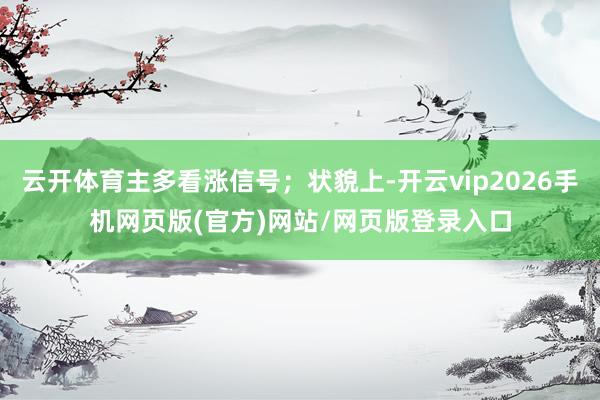 云开体育主多看涨信号；状貌上-开云vip2026手机网页版(官方)网站/网页版登录入口