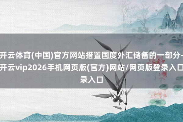 开云体育(中国)官方网站措置国度外汇储备的一部分-开云vip2026手机网页版(官方)网站/网页版登录入口