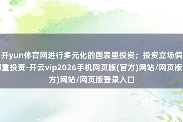 开yun体育网进行多元化的国表里投资；投资立场偏向永恒郑重投资-开云vip2026手机网页版(官方)网站/网页版登录入口