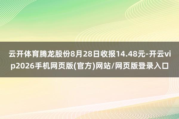 云开体育腾龙股份8月28日收报14.48元-开云vip2026手机网页版(官方)网站/网页版登录入口