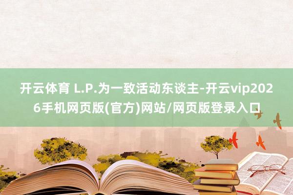 开云体育 L.P.为一致活动东谈主-开云vip2026手机网页版(官方)网站/网页版登录入口