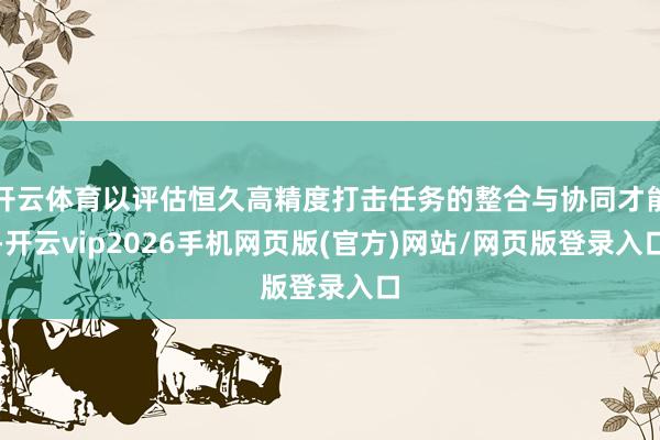 开云体育以评估恒久高精度打击任务的整合与协同才能-开云vip2026手机网页版(官方)网站/网页版登录入口