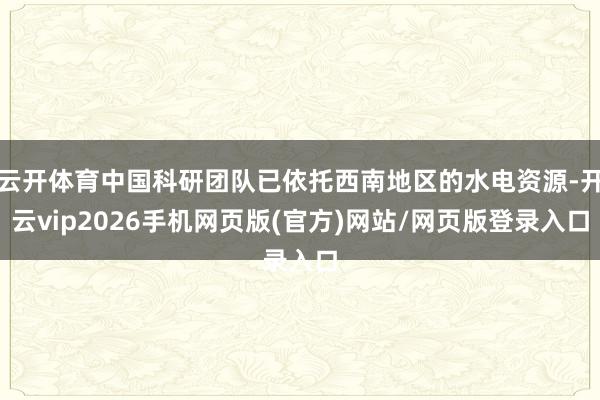 云开体育中国科研团队已依托西南地区的水电资源-开云vip2026手机网页版(官方)网站/网页版登录入口