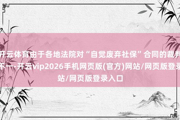 开云体育由于各地法院对“自觉废弃社保”合同的裁判圭臬不一-开云vip2026手机网页版(官方)网站/网页版登录入口