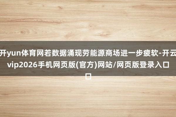 开yun体育网若数据涌现劳能源商场进一步疲软-开云vip2026手机网页版(官方)网站/网页版登录入口