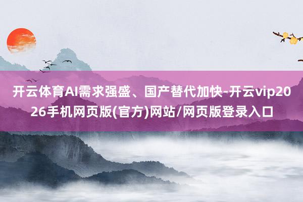 开云体育AI需求强盛、国产替代加快-开云vip2026手机网页版(官方)网站/网页版登录入口