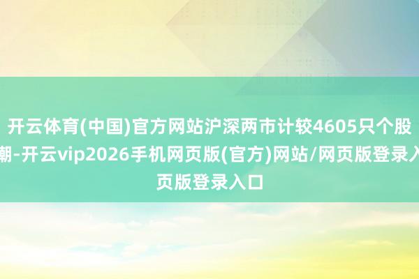 开云体育(中国)官方网站沪深两市计较4605只个股高潮-开云vip2026手机网页版(官方)网站/网页版登录入口