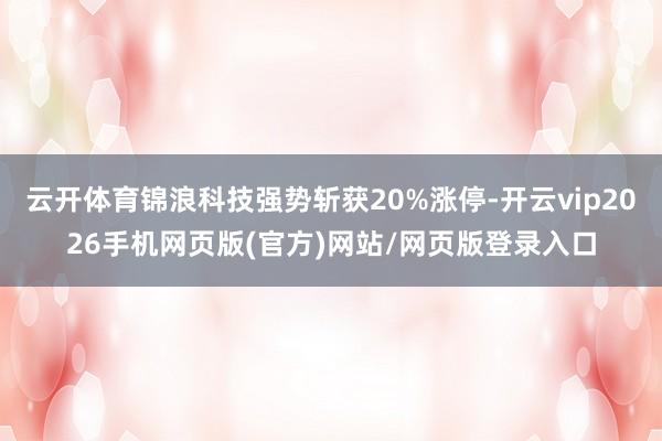 云开体育锦浪科技强势斩获20%涨停-开云vip2026手机网页版(官方)网站/网页版登录入口