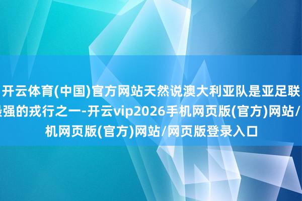 开云体育(中国)官方网站天然说澳大利亚队是亚足联旗下该年级段最强的戎行之一-开云vip2026手机网页版(官方)网站/网页版登录入口