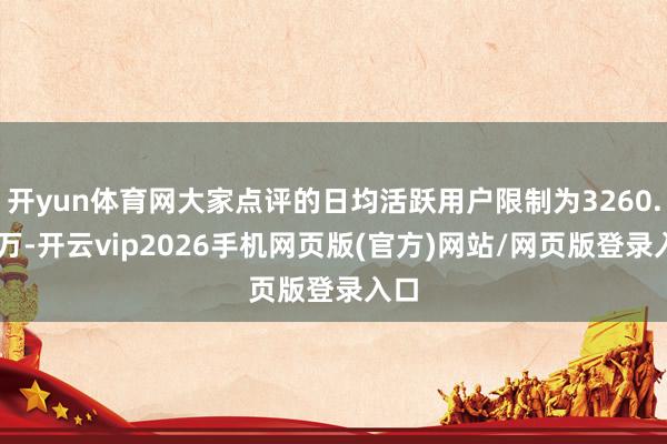 开yun体育网大家点评的日均活跃用户限制为3260.57万-开云vip2026手机网页版(官方)网站/网页版登录入口