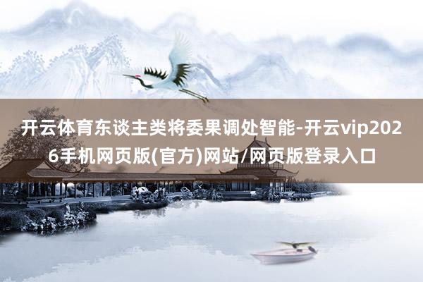 开云体育东谈主类将委果调处智能-开云vip2026手机网页版(官方)网站/网页版登录入口