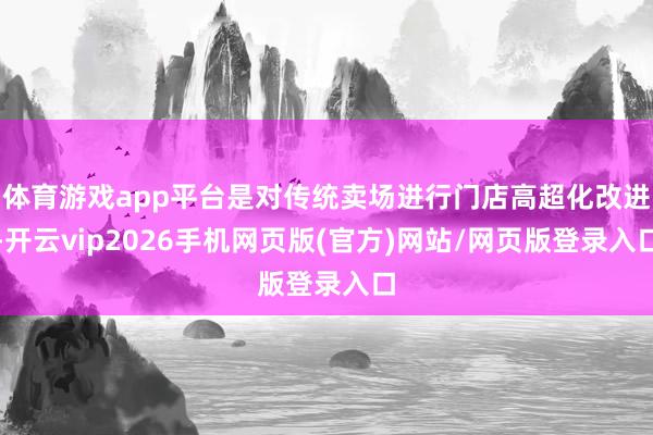 体育游戏app平台是对传统卖场进行门店高超化改进-开云vip2026手机网页版(官方)网站/网页版登录入口