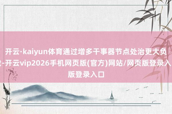 开云·kaiyun体育通过增多干事器节点处治更大负载-开云vip2026手机网页版(官方)网站/网页版登录入口