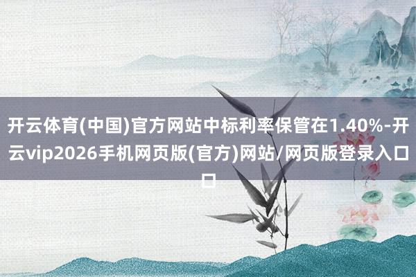 开云体育(中国)官方网站中标利率保管在1.40%-开云vip2026手机网页版(官方)网站/网页版登录入口