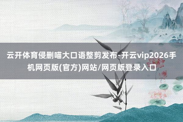 云开体育侵删喵大口语整剪发布-开云vip2026手机网页版(官方)网站/网页版登录入口