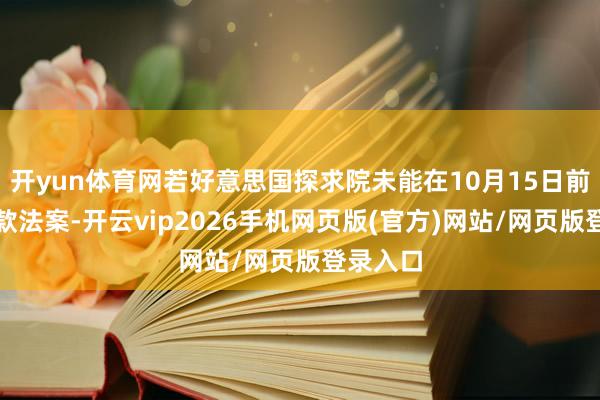 开yun体育网若好意思国探求院未能在10月15日前通过拨款法案-开云vip2026手机网页版(官方)网站/网页版登录入口