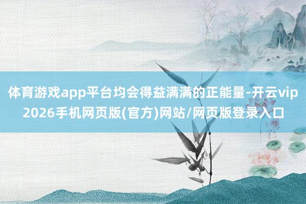体育游戏app平台均会得益满满的正能量-开云vip2026手机网页版(官方)网站/网页版登录入口