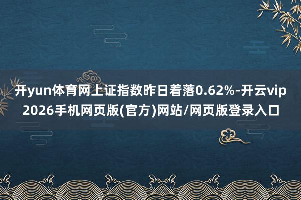 开yun体育网上证指数昨日着落0.62%-开云vip2026手机网页版(官方)网站/网页版登录入口