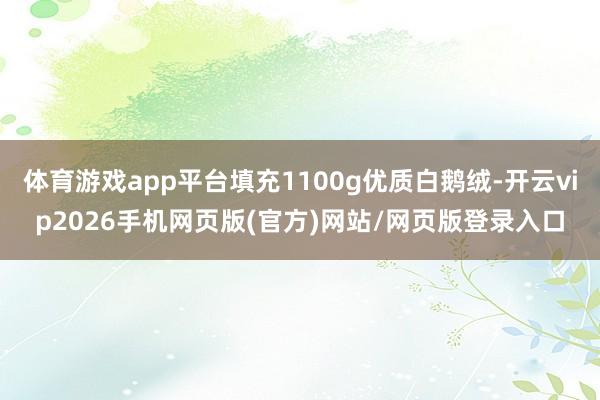 体育游戏app平台填充1100g优质白鹅绒-开云vip2026手机网页版(官方)网站/网页版登录入口