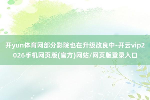 开yun体育网部分影院也在升级改良中-开云vip2026手机网页版(官方)网站/网页版登录入口