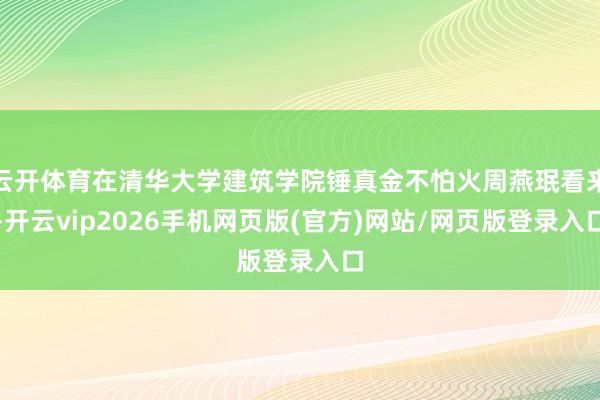 云开体育在清华大学建筑学院锤真金不怕火周燕珉看来-开云vip2026手机网页版(官方)网站/网页版登录入口