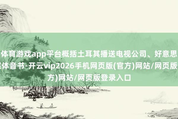 体育游戏app平台概括土耳其播送电视公司、好意思联社等媒体音书-开云vip2026手机网页版(官方)网站/网页版登录入口