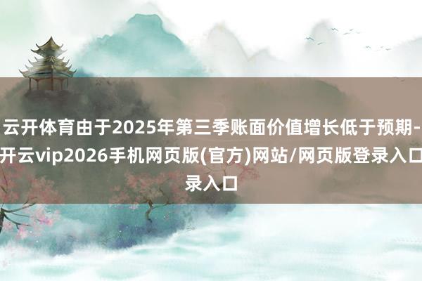 云开体育由于2025年第三季账面价值增长低于预期-开云vip2026手机网页版(官方)网站/网页版登录入口