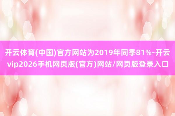 开云体育(中国)官方网站为2019年同季81%-开云vip2026手机网页版(官方)网站/网页版登录入口