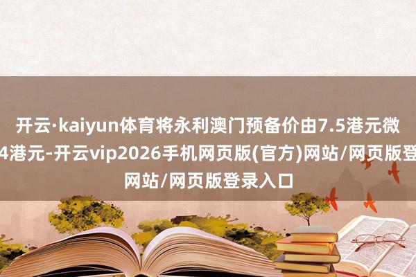 开云·kaiyun体育将永利澳门预备价由7.5港元微降至7.4港元-开云vip2026手机网页版(官方)网站/网页版登录入口