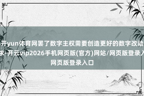 开yun体育网罢了数字主权需要创造更好的数字改动要求-开云vip2026手机网页版(官方)网站/网页版登录入口